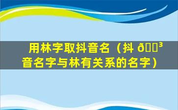 用林字取抖音名（抖 🐳 音名字与林有关系的名字）